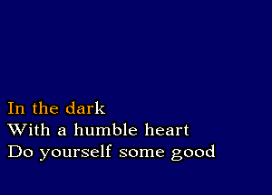 In the dark
With a humble heart
Do yourself some good