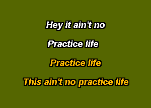 Hey it ain't no
Practice life

Practice life

This ain't no practice life