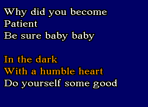 TWhy did you become
Patient

Be sure baby baby

In the dark
With a humble heart
Do yourself some good