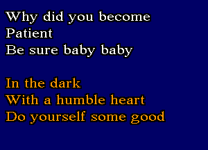 TWhy did you become
Patient

Be sure baby baby

In the dark
With a humble heart
Do yourself some good