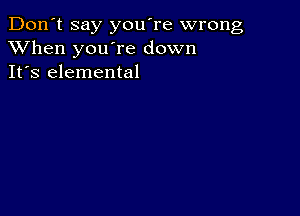 Don't say you're wrong
XVhen you're down
It's elemental