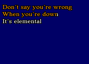 Don't say you're wrong
XVhen you're down
It's elemental