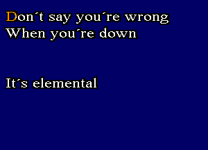 Don't say you're wrong
XVhen you're down

IFS elemental