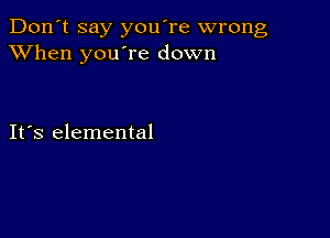 Don't say you're wrong
XVhen you're down

IFS elemental