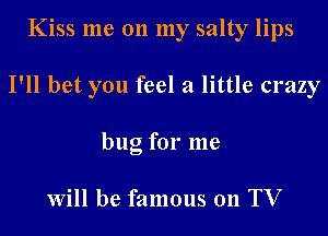 Kiss me 011 my salty lips
I'll bet you feel a little crazy
bug for me

Will be famous 011 TV