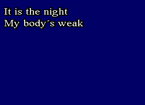 It is the night
My body's weak