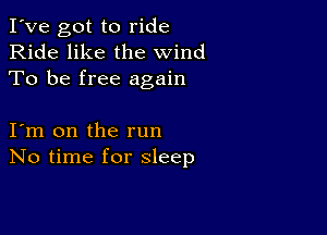 I've got to ride
Ride like the wind
To be free again

I m on the run
No time for sleep