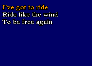 I've got to ride
Ride like the wind
To be free again