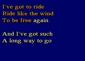 I've got to ride
Ride like the wind
To be free again

And I've got such
A long way to go