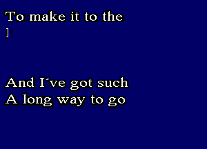 To make it to the
1

And I've got such
A long way to go