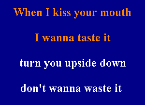 When I kiss your mouth

I wanna taste it
turn you upside down

don't wanna waste it