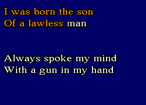 I was born the son
Of a lawless man

Always spoke my mind
With a gun in my hand