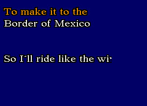 To make it to the
Border of Mexico

So I'll ride like the wi'