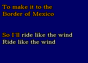 To make it to the
Border of Mexico

So I'll ride like the wind
Ride like the wind