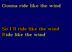 Gonna ride like the wind

So I'll ride like the wind
Ride like the wind