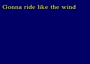 Gonna ride like the wind