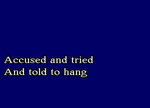 Accused and tried
And told to hang