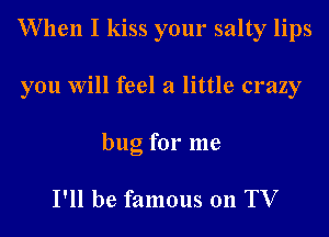 When I kiss your salty lips
you Will feel a little crazy

bug for me

I'll be famous 011 TV