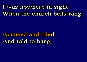 I was nowhere in sight
XVhen the church bells rang

Accused and tried
And told to hang