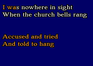 I was nowhere in sight
XVhen the church bells rang

Accused and tried
And told to hang