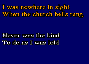 I was nowhere in sight
XVhen the church bells rang

Never was the kind
To do as I was told