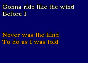 Gonna ride like the wind
Before I

Never was the kind
To do as I was told