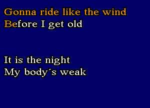 Gonna ride like the wind
Before I get old

It is the night
IVIy body's weak