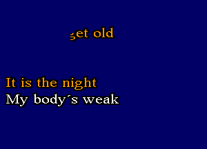 get old

It is the night
IVIy body's weak