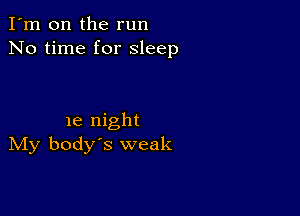 I'm on the run
No time for sleep

1e night
IVIy body's weak