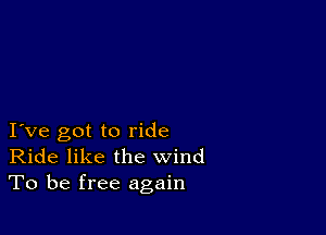 I ve got to ride
Ride like the wind
To be free again