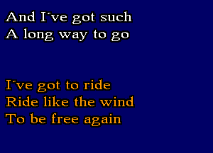 And I've got such
A long way to go

I ve got to ride
Ride like the wind
To be free again