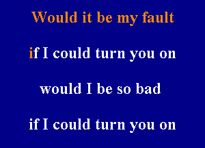 Would it be my fault
if I could turn you on

would I be so bad

if I could turn you on