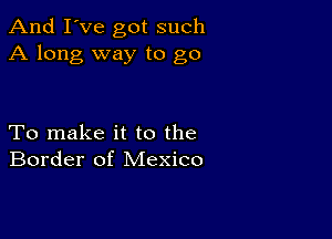 And I've got such
A long way to go

To make it to the
Border of Mexico