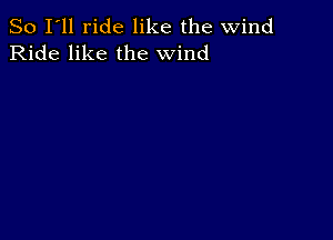 So I'll ride like the wind
Ride like the wind