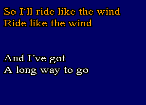 So I'll ride like the wind
Ride like the wind

And I've got
A long way to go