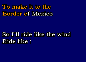 To make it to the
Border of Mexico

So I'll ride like the wind
Ride like