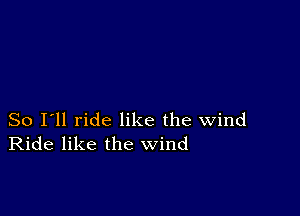 So I'll ride like the wind
Ride like the wind