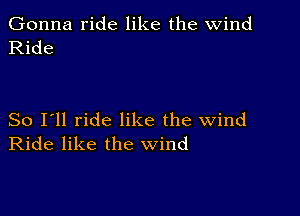 Gonna ride like the wind
Ride

So I'll ride like the wind
Ride like the wind