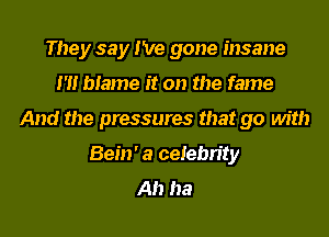 They say I've gone insane
I'H blame it on the fame
And the pressures that go with
Bein' a celebrity
Ah ha