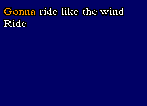 Gonna ride like the wind
Ride