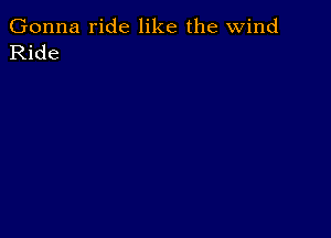 Gonna ride like the wind
Ride