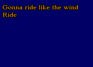 Gonna ride like the wind
Ride