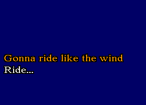 Gonna ride like the wind
Ride...