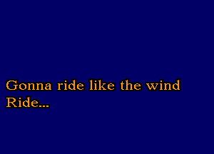 Gonna ride like the wind
Ride...