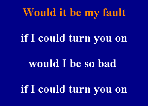 Would it be my fault
if I could turn you on

would I be so bad

if I could turn you on