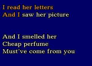 I read her letters
And I saw her picture

And I smelled her
Cheap perfume
IVIust've come from you