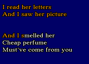 I read her letters
And I saw her picture

And I smelled her
Cheap perfume
IVIust've come from you