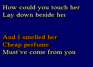 How could you touch her
Lay down beside hel

And I smelled her
Cheap perfume
IVIust've come from you