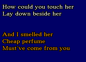 How could you touch her
Lay down beside her

And I smelled her
Cheap perfume
IVIust've come from you