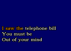 I saw the telephone bill
You must be

Out of your mind